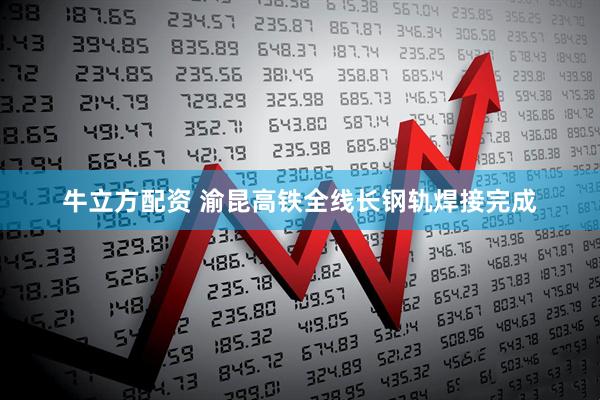 牛立方配资 渝昆高铁全线长钢轨焊接完成
