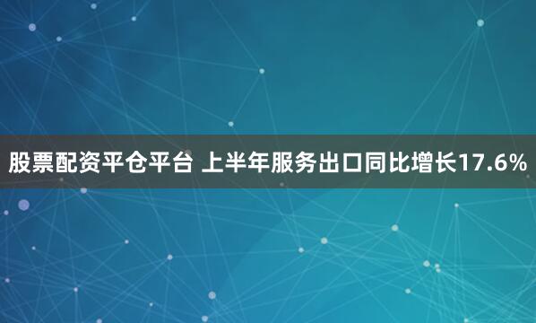 股票配资平仓平台 上半年服务出口同比增长17.6%