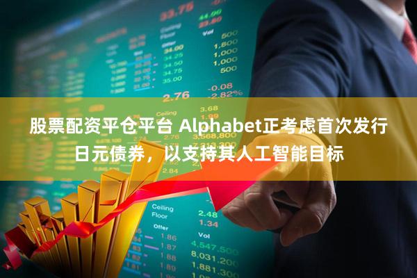 股票配资平仓平台 Alphabet正考虑首次发行日元债券，以支持其人工智能目标