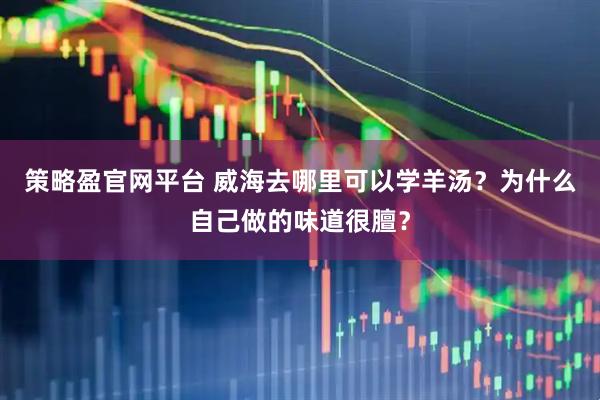 策略盈官网平台 威海去哪里可以学羊汤？为什么自己做的味道很膻？