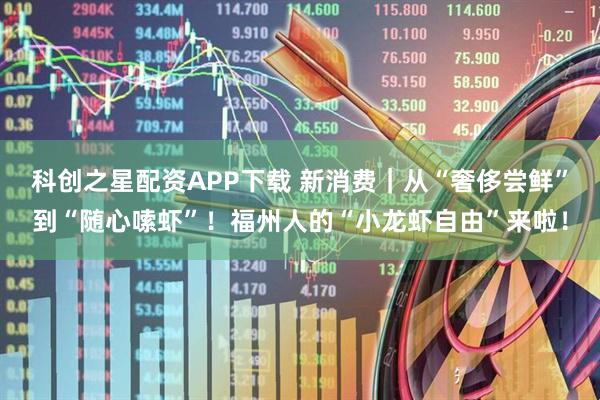 科创之星配资APP下载 新消费｜从“奢侈尝鲜”到“随心嗦虾”！福州人的“小龙虾自由”来啦！