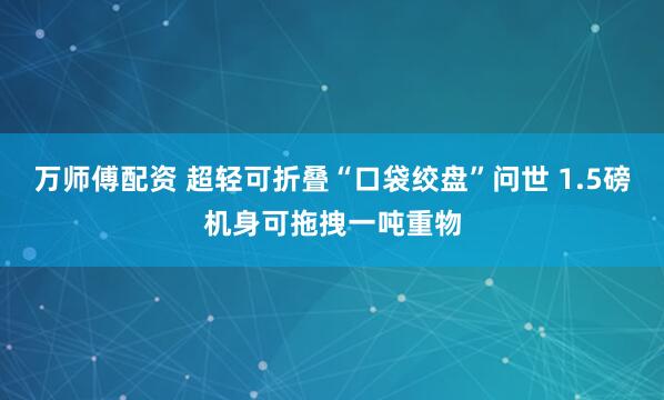 万师傅配资 超轻可折叠“口袋绞盘”问世 1.5磅机身可拖拽一吨重物