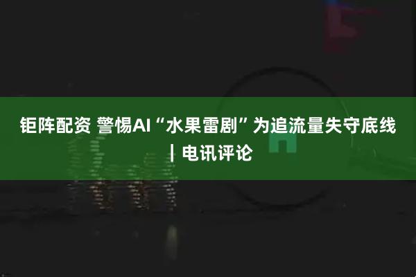 钜阵配资 警惕AI“水果雷剧”为追流量失守底线｜电讯评论