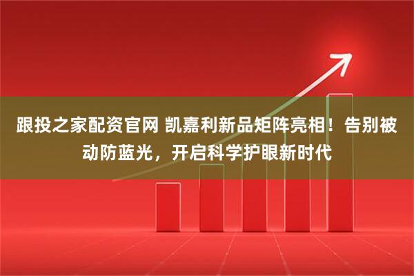 跟投之家配资官网 凯嘉利新品矩阵亮相！告别被动防蓝光，开启科学护眼新时代