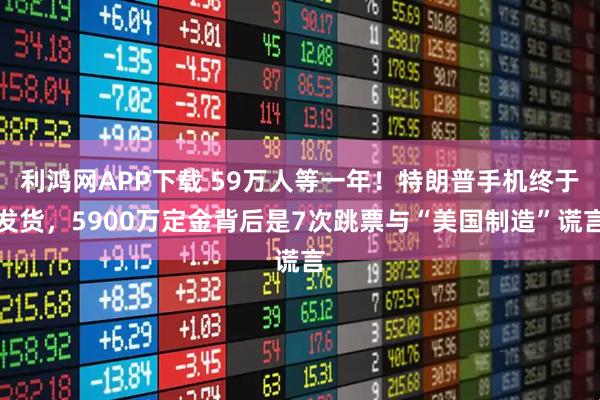 利鸿网APP下载 59万人等一年！特朗普手机终于发货，5900万定金背后是7次跳票与“美国制造”谎言