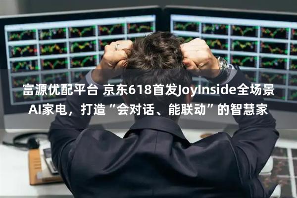 富源优配平台 京东618首发JoyInside全场景AI家电，打造“会对话、能联动”的智慧家