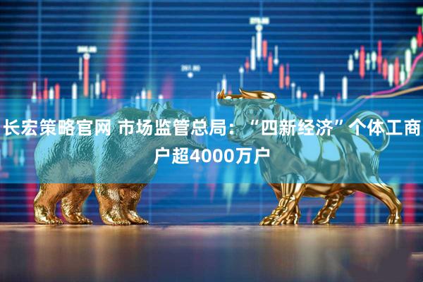 长宏策略官网 市场监管总局：“四新经济”个体工商户超4000万户